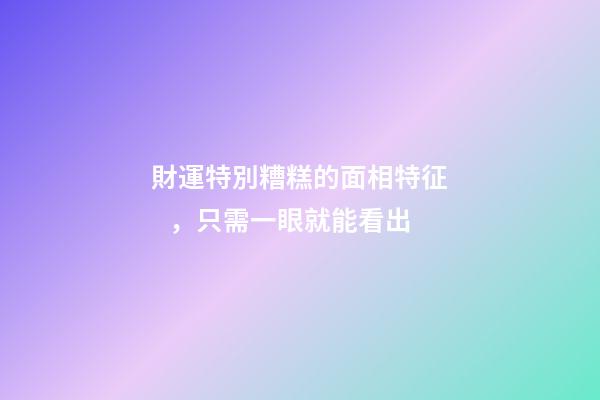 財運特別糟糕的面相特征，只需一眼就能看出